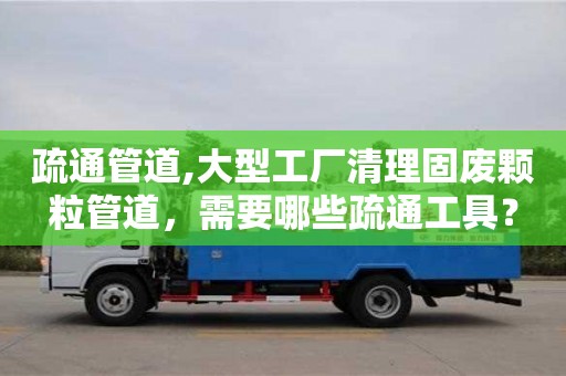 疏通管道,大型工廠清理固廢顆粒管道，需要哪些疏通工具？