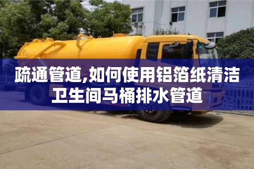 疏通管道,如何使用鋁箔紙清潔衛生間馬桶排水管道