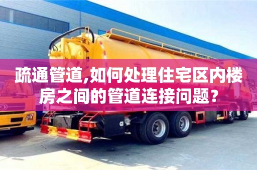 北京疏通管道,如何處理住宅區內樓房之間的管道連接問題？