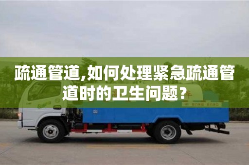 北京疏通管道,如何處理緊急疏通管道時的衛生問題？