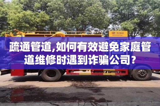 疏通管道,如何有效避免家庭管道維修時遇到詐騙公司？