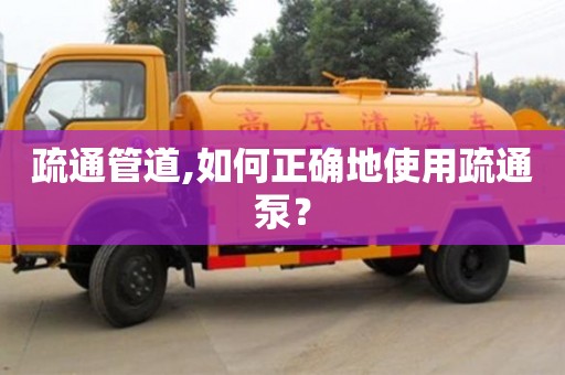 北京疏通管道,如何正確地使用疏通泵？