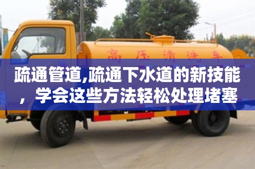 疏通管道,疏通下水道的新技能，學會這些方法輕松處理堵塞