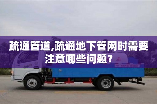 疏通管道,疏通地下管網(wǎng)時需要注意哪些問題？