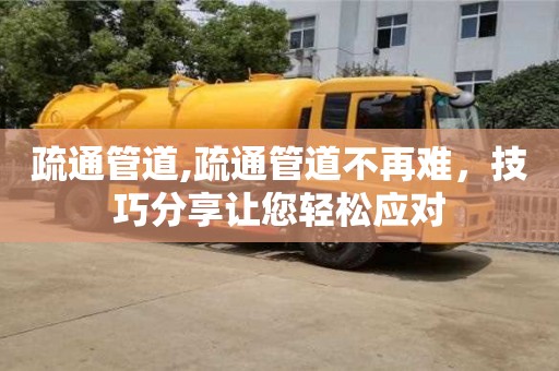 杭州疏通管道,疏通管道不再難，技巧分享讓您輕松應(yīng)對