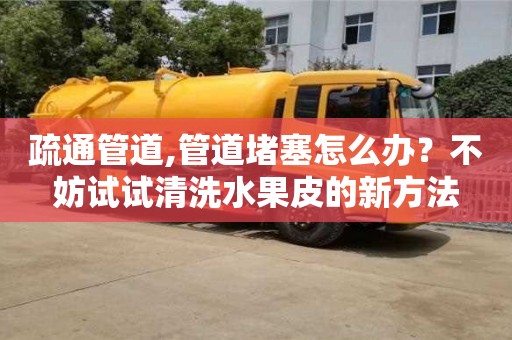 疏通管道,管道堵塞怎么辦？不妨試試清洗水果皮的新方法