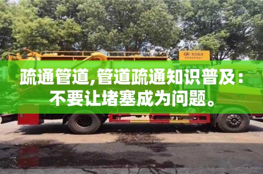 北京疏通管道,管道疏通知識普及：不要讓堵塞成為問題。