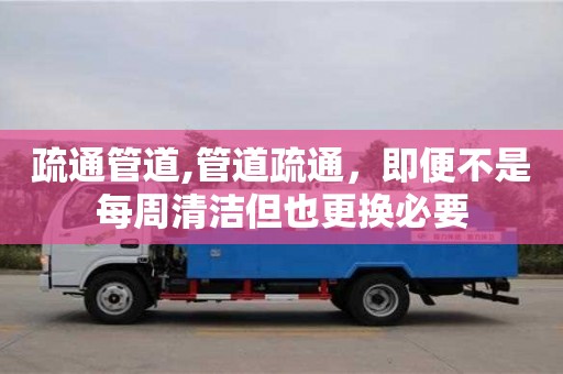 疏通管道,管道疏通，即便不是每周清潔但也更換必要