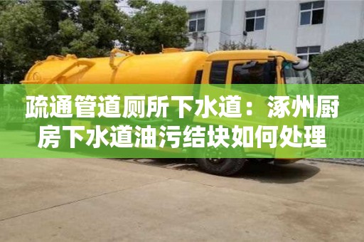 北京疏通管道廁所下水道：涿州廚房下水道油污結塊如何處理