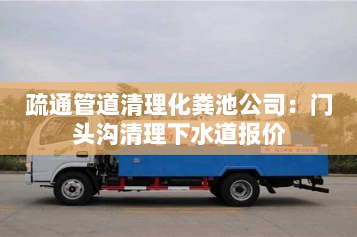 杭州疏通管道清理化糞池公司：門頭溝清理下水道報價