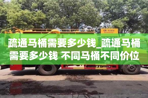 石家莊疏通馬桶需要多少錢_疏通馬桶需要多少錢 不同馬桶不同價位