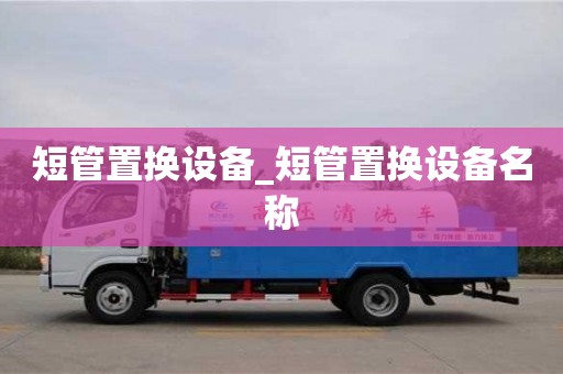 成都短管置換設(shè)備_短管置換設(shè)備名稱