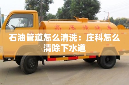 杭州石油管道怎么清洗：莊科怎么清除下水道