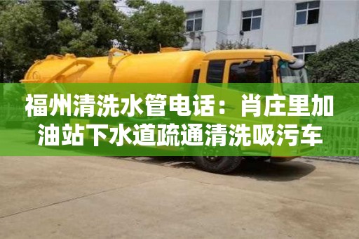 杭州福州清洗水管電話：肖莊里加油站下水道疏通清洗吸污車