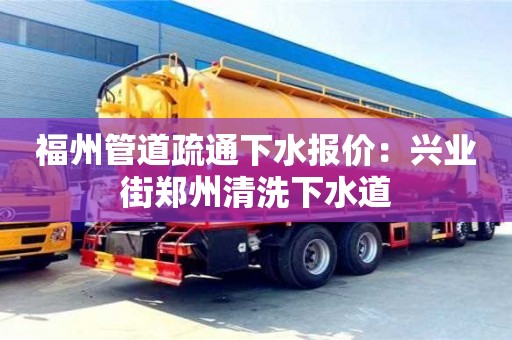 杭州福州管道疏通下水報價：興業街鄭州清洗下水道