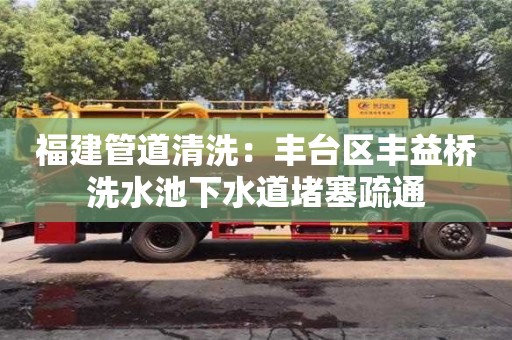 杭州福建管道清洗：豐臺區(qū)豐益橋洗水池下水道堵塞疏通