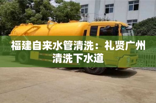 杭州福建自來水管清洗：禮賢廣州清洗下水道