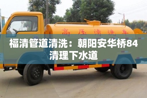 福清管道清洗：朝陽安華橋84清理下水道