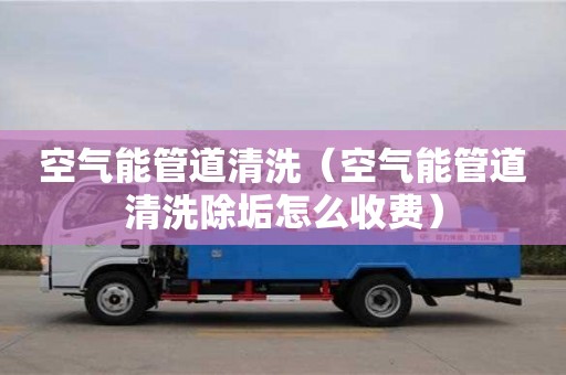 北京空氣能管道清洗（空氣能管道清洗除垢怎么收費）