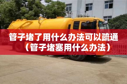 管子堵了用什么辦法可以疏通（管子堵塞用什么辦法）
