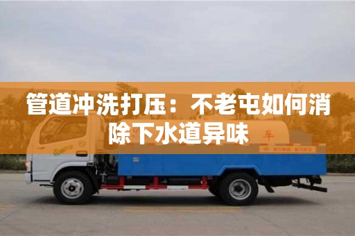 杭州管道沖洗打壓：不老屯如何消除下水道異味