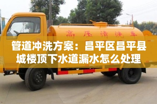 杭州管道沖洗方案：昌平區昌平縣城樓頂下水道漏水怎么處理