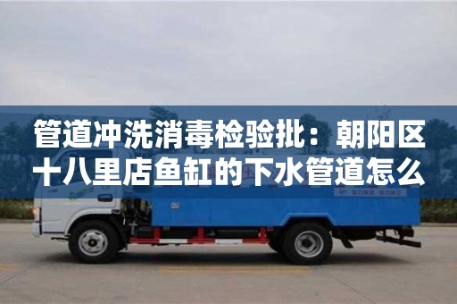 杭州管道沖洗消毒檢驗(yàn)批：朝陽區(qū)十八里店魚缸的下水管道怎么清理