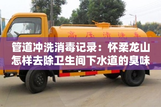 杭州管道沖洗消毒記錄：懷柔龍山怎樣去除衛(wèi)生間下水道的臭味