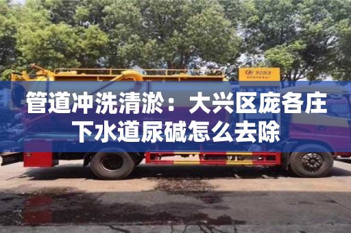 杭州管道沖洗清淤：大興區(qū)龐各莊下水道尿堿怎么去除