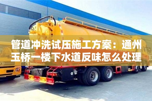 管道沖洗試壓施工方案：通州玉橋一樓下水道反味怎么處理