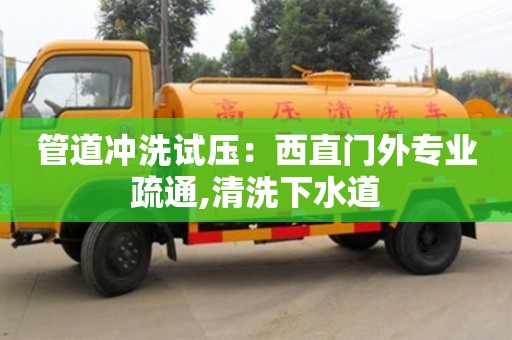 北京管道沖洗試壓：西直門外專業疏通,清洗下水道