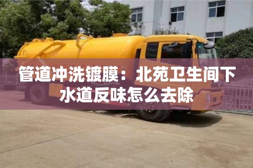 北京管道沖洗鍍膜：北苑衛生間下水道反味怎么去除