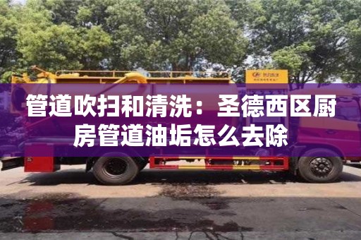 杭州管道吹掃和清洗：圣德西區(qū)廚房管道油垢怎么去除