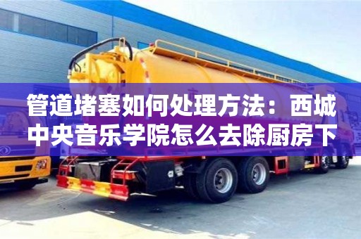 管道堵塞如何處理方法：西城中央音樂學院怎么去除廚房下水道的油污
