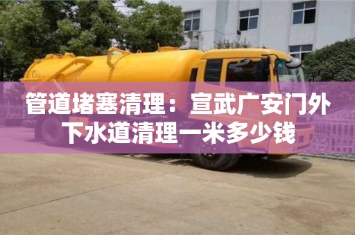 管道堵塞清理：宣武廣安門外下水道清理一米多少錢