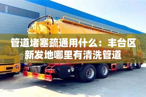 杭州管道堵塞疏通用什么：豐臺(tái)區(qū)新發(fā)地哪里有清洗管道