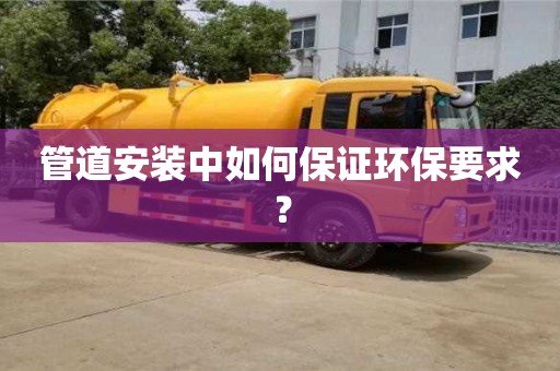 北京管道安裝中如何保證環保要求？