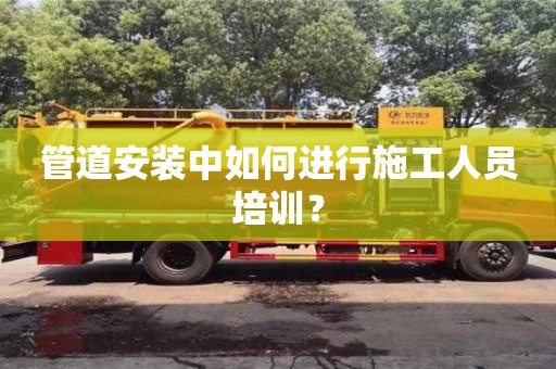 北京管道安裝中如何進行施工人員培訓？