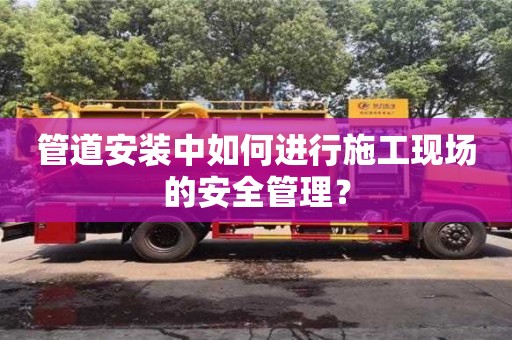杭州管道安裝中如何進行施工現場的安全管理？
