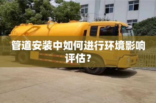 杭州管道安裝中如何進行環境影響評估？
