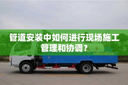 杭州管道安裝中如何進行現場施工管理和協調？