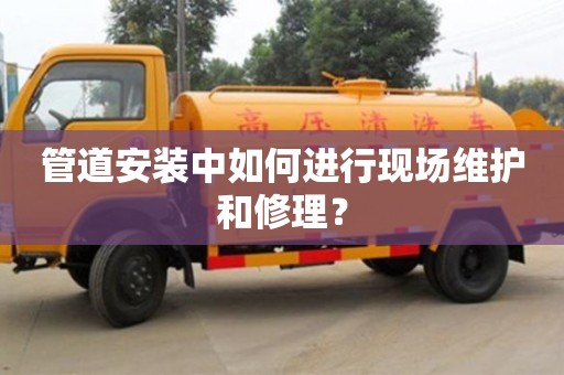 管道安裝中如何進行現(xiàn)場維護和修理? 管道安裝中如何進行現(xiàn)場維護和修理?