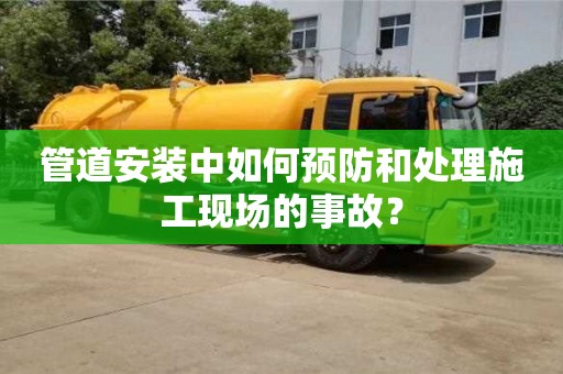 杭州管道安裝中如何預防和處理施工現場的事故？