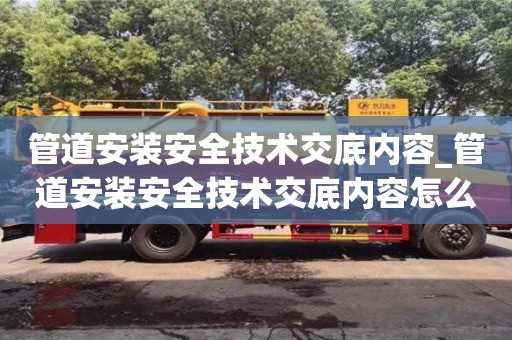 管道安裝安全技術交底內容_管道安裝安全技術交底內容怎么寫