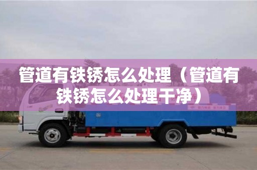 杭州管道有鐵銹怎么處理（管道有鐵銹怎么處理干凈）