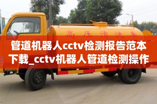 合肥管道機器人cctv檢測報告范本下載_cctv機器人管道檢測操作手冊