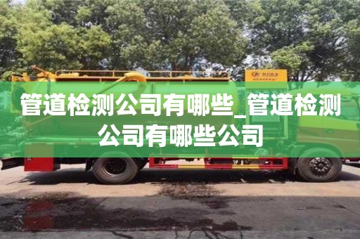 石家莊管道檢測公司有哪些_管道檢測公司有哪些公司