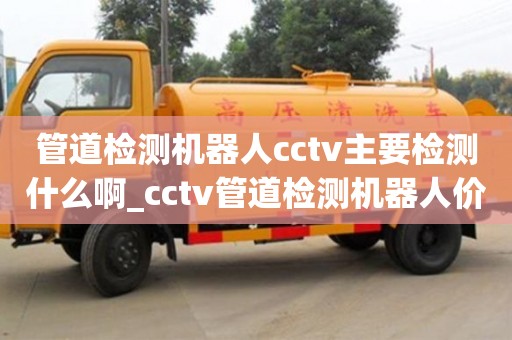 石家莊管道檢測機器人cctv主要檢測什么啊_cctv管道檢測機器人價格