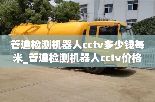 石家莊管道檢測機器人cctv多少錢每米_管道檢測機器人cctv價格