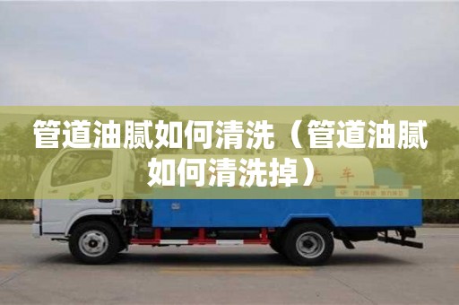 杭州管道油膩如何清洗（管道油膩如何清洗掉）